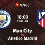 Nhận định bóng đá Man City vs Atletico Madrid 18h00 ngày 9/8/2026